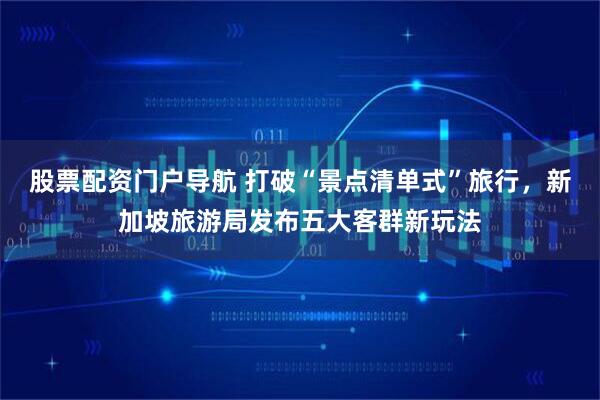 股票配资门户导航 打破“景点清单式”旅行，新加坡旅游局发布五大客群新玩法