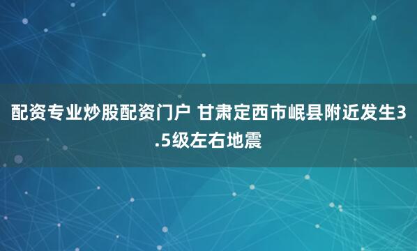 配资专业炒股配资门户 甘肃定西市岷县附近发生3.5级左右地震