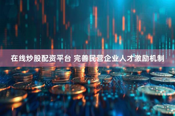 在线炒股配资平台 完善民营企业人才激励机制