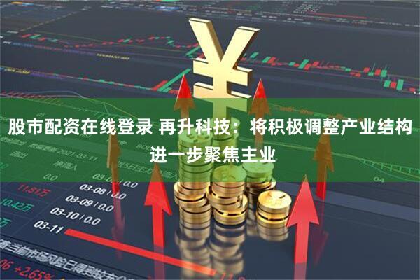 股市配资在线登录 再升科技：将积极调整产业结构 进一步聚焦主业