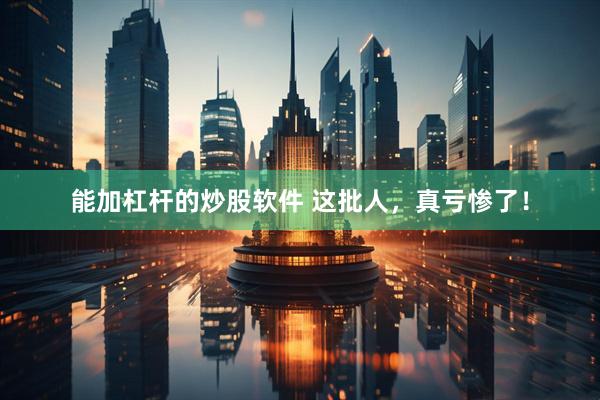 能加杠杆的炒股软件 这批人，真亏惨了！