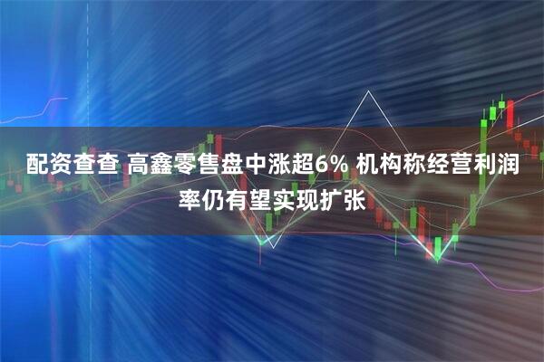 配资查查 高鑫零售盘中涨超6% 机构称经营利润率仍有望实现扩张