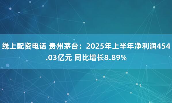 线上配资电话 贵州茅台：2025年上半年净利润454.03亿元 同比增长8.89%