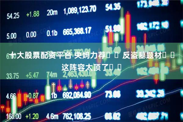 十大股票配资平台 央妈力荐❗️反盗墓题材❗️这阵容太顶了❗️