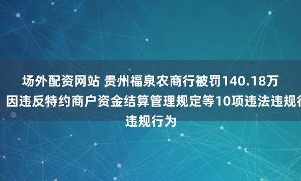 场外配资网站 贵州福泉农商行被罚140.18万元：因违反特约商户资金结算管理规定等10项违法违规行为