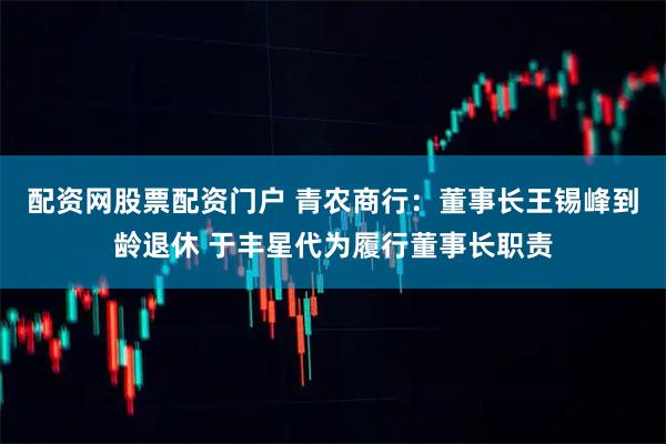 配资网股票配资门户 青农商行：董事长王锡峰到龄退休 于丰星代为履行董事长职责