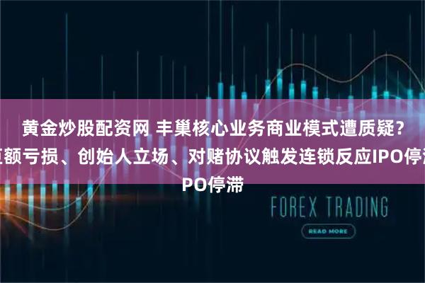 黄金炒股配资网 丰巢核心业务商业模式遭质疑？巨额亏损、创始人立场、对赌协议触发连锁反应IPO停滞