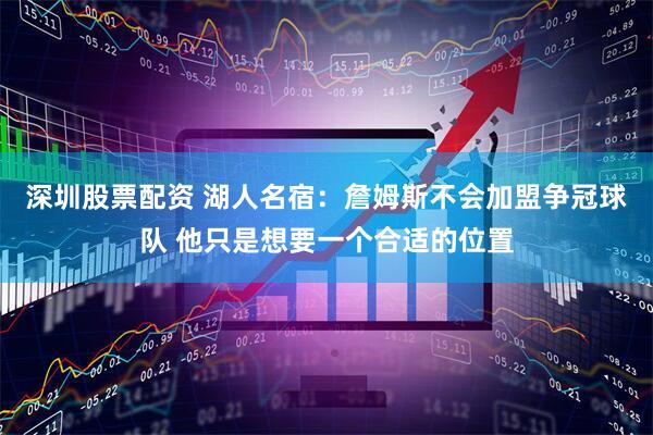 深圳股票配资 湖人名宿：詹姆斯不会加盟争冠球队 他只是想要一个合适的位置