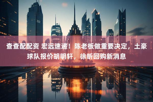查查配配资 宏远速递！陈老板做重要决定，土豪球队报价胡明轩，徐昕回购新消息