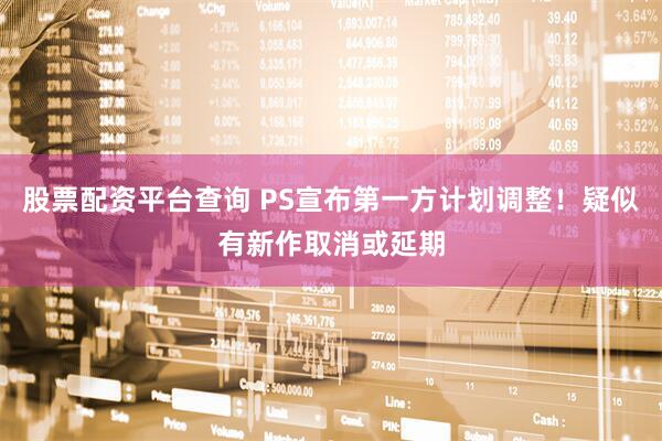 股票配资平台查询 PS宣布第一方计划调整！疑似有新作取消或延期